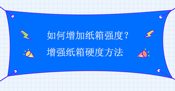 如何增加紙箱強(qiáng)度？增強(qiáng)紙箱硬度方法